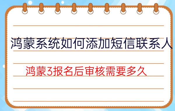 鸿蒙系统如何添加短信联系人 鸿蒙3报名后审核需要多久？